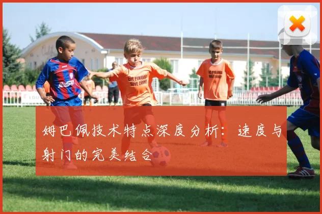 姆巴佩技术特点深度分析:速度与射门的完美结合