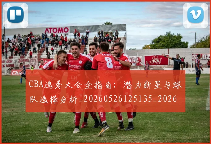 CBA选秀大会全指南：潜力新星与球队选择分析_20260526125135_20260606165333