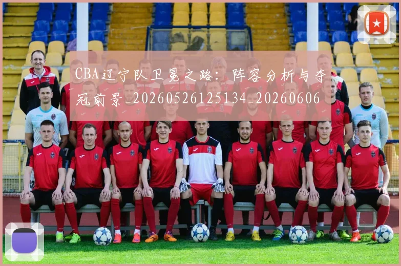 CBA辽宁队卫冕之路：阵容分析与夺冠前景_20260526125134_20260606165332