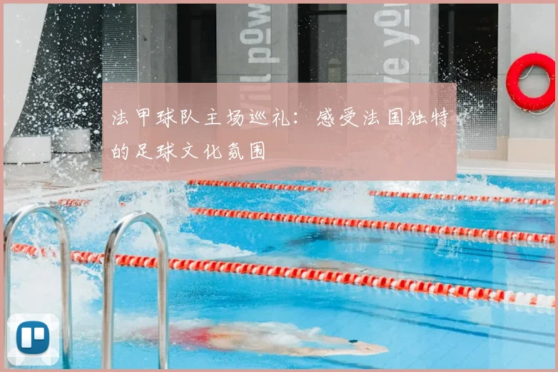 法甲球队主场巡礼：感受法国独特的足球文化氛围