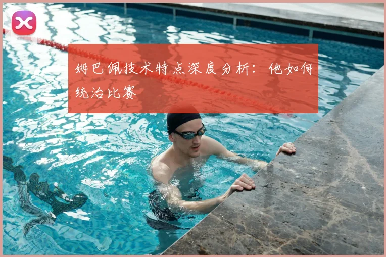 姆巴佩技术特点深度分析:他如何统治比赛