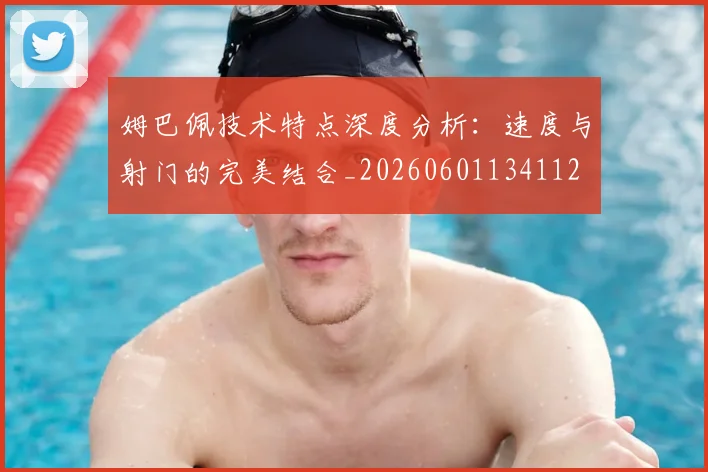 姆巴佩技术特点深度分析:速度与射门的完美结合_20260601134112