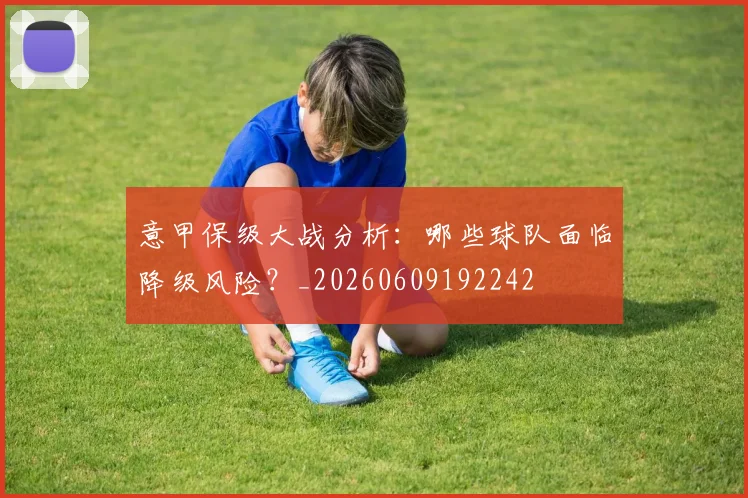意甲保级大战分析:哪些球队面临降级风险?_20260609192242