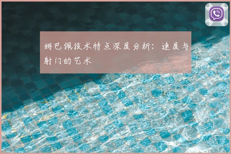 姆巴佩技术特点深度分析:速度与射门的艺术