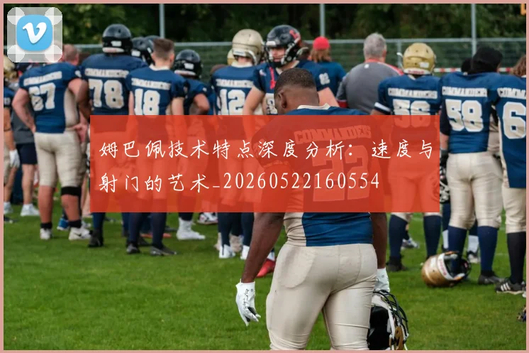 姆巴佩技术特点深度分析:速度与射门的艺术_20260522160554