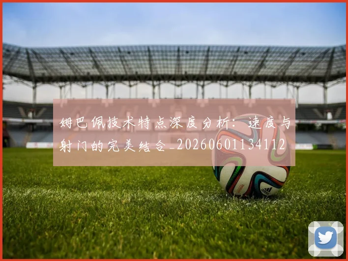 姆巴佩技术特点深度分析:速度与射门的完美结合_20260601134112
