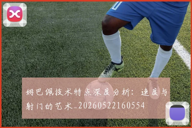 姆巴佩技术特点深度分析:速度与射门的艺术_20260522160554