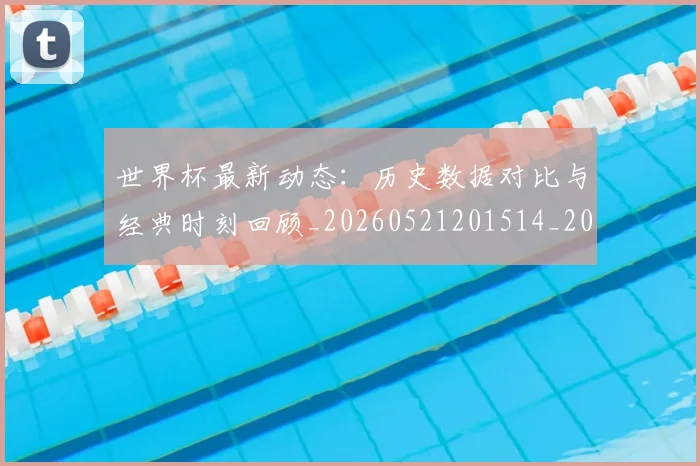 世界杯最新动态:历史数据对比与经典时刻回顾_20260521201514_20260607160517