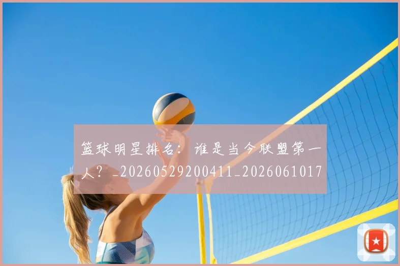 篮球明星排名：谁是当今联盟第一人？_20260529200411_20260610170337